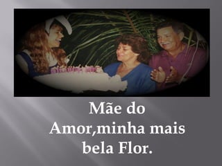 Mãe do
Amor,minha mais
   bela Flor.
 