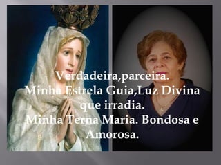 Verdadeira,parceira.
Minha Estrela Guia,Luz Divina
         que irradia.
Minha Terna Maria. Bondosa e
          Amorosa.
 