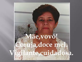 Mãe,vovó!
 Coruja,doce mel.
Vigilante,cuidadosa.
 