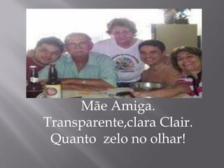 Mãe Amiga.
Transparente,clara Clair.
 Quanto zelo no olhar!
 