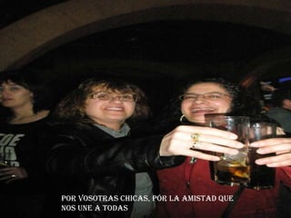 Por vosotras chicas, por la amistad que nos une a todas