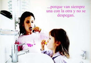 ...porque van siempre una con la otra y no se despegan. 