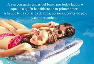 A esa con quién andas del brazo por todos lados. A aquella a quién le hablaste de tu primer amor..  A la que te da consejos de ropa, personas, cortes de pelo y comportamiento. 