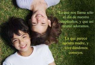 La que nos llama sólo
  el día de nuestro
cumpleaños, y que así
  mismo adoramos.


   La que parece
  nuestra madre, y
   vive dándonos
      consejos.
 