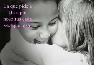 La que pide a
  Dios por
nosotras cada
vez que reza.
 