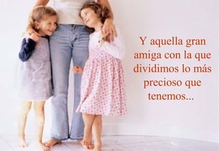 Y aquella gran
amiga con la que
dividimos lo más
  precioso que
   tenemos...
 