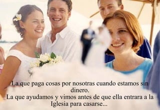 La que paga cosas por nosotras cuando estamos sin
                       dinero.
La que ayudamos y vimos antes de que ella entrara a la
               Iglesia para casarse...
 