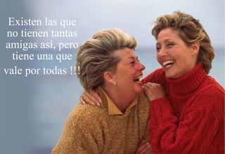 Existen las que
 no tienen tantas
amigas así, pero
  tiene una que
vale por todas !!!
 