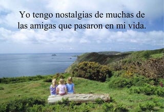 Yo tengo nostalgias de muchas de
las amigas que pasaron en mi vida.
 