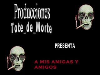 Producciones Tote_de_Morte PRESENTA A MIS AMIGAS Y AMIGOS 