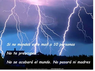 Si no mandas este mail a 10 personas No te preocupes.. No se acabará el mundo. No pasará ni madres 