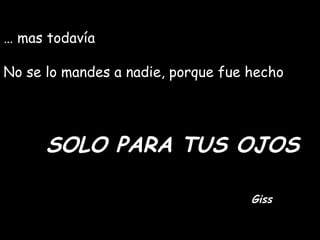 …  mas todavía No se lo mandes a nadie, porque fue hecho SOLO PARA TUS OJOS Giss 