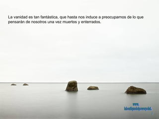 La vanidad es tan fantástica, que hasta nos induce a preocuparnos de lo que  pensarán de nosotros una vez muertos y enterrados.  www. laboutiquedelpowerpoint. com 