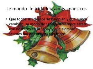Le mando  felicidades  a mis  maestrosQue todos sus deseos se cumplan y que nunca cambien  su modo de ser y que siempre esten con nosotros en la cobay y que siempre seamos buenos amigos con todos 