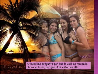 A veces me pregunto por que la vida es tan bella, ahora ya lo se, por que Uds. están en ella .