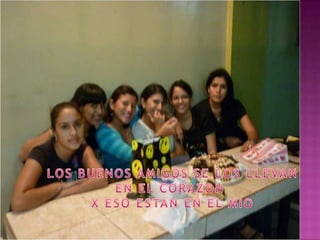 LOS BUENOS AMIGOS SE LOS LLEVANEN EL CORAZON X ESO ESTAN EN EL MIO