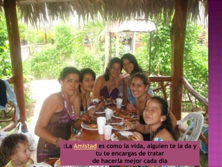 :La Amistad es como la vida, alguien te la da ytu te encargas de tratar de hacerla mejor cada dia