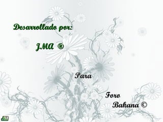 Desarrollado por:

      JMA ®


                    Para

                           Foro
                             Bakana ©
 