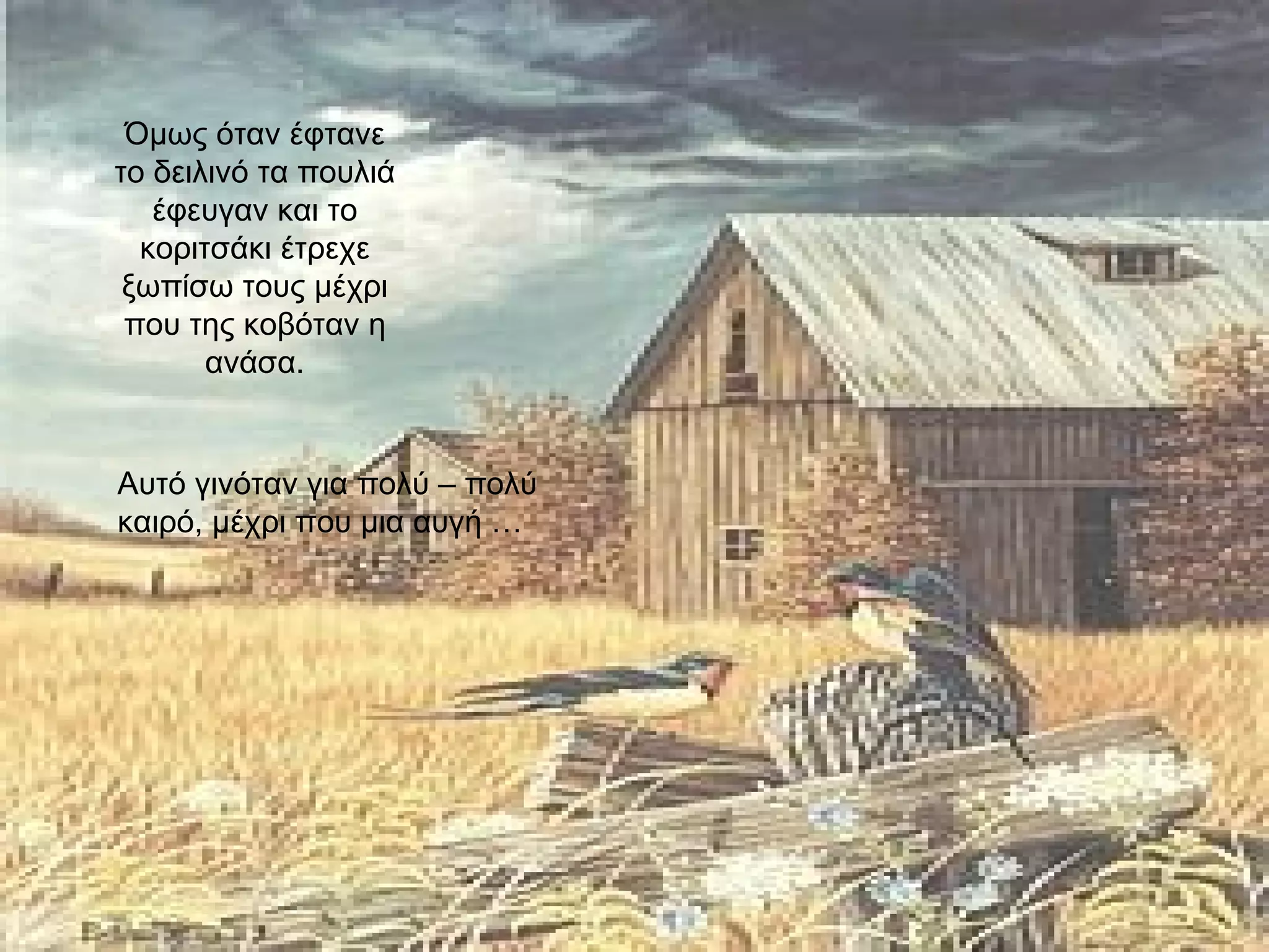 Όμως όταν έφτανε το δειλινό τα πουλιά έφευγαν και το κοριτσάκι έτρεχε ξωπίσω τους μέχρι που της κοβόταν η ανάσα. Αυτό γινόταν για πολύ – πολύ καιρό, μέχρι που μια αυγή … 