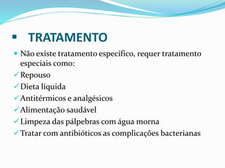  TRATAMENTO
 Não existe tratamento específico, requer tratamento
especiais como:
Repouso
Dieta líquida
Antitérmicos e analgésicos
Alimentação saudável
Limpeza das pálpebras com água morna
Tratar com antibióticos as complicações bacterianas
 