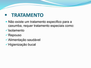  TRATAMENTO
 Não existe um tratamento específico para a
caxumba, requer tratamento especiais como:
Isolamento
Repouso
Alimentação saudável
Higienização bucal
 
