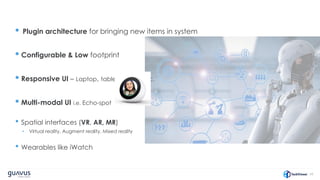 55
• Plugin architecture for bringing new items in system
• Configurable & Low footprint
• Responsive UI – Laptop, tablet, mobile etc.
• Multi-modal UI i.e. Echo-spot
• Spatial interfaces (VR, AR, MR)
• Virtual reality, Augment reality, Mixed reality
• Wearables like iWatch
 