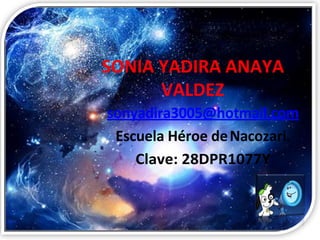 SONIA YADIRA ANAYA
VALDEZ
sonyadira3005@hotmail.com
Escuela Héroe deNacozari.
Clave: 28DPR1077Y
 