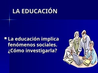  La educación implica
La educación implica
fenómenos sociales.
fenómenos sociales.
¿Cómo investigarla?
¿Cómo investigarla?
LA EDUCACIÓN
LA EDUCACIÓN
 