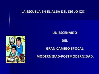 LA ESCUELA EN EL ALBA DEL SIGLO XXI
LA ESCUELA EN EL ALBA DEL SIGLO XXI
UN ESCENARIO
UN ESCENARIO
DEL
DEL
GRAN CAMBIO EPOCAL
GRAN CAMBIO EPOCAL
MODERNIDAD-POSTMODERNIDAD.
MODERNIDAD-POSTMODERNIDAD.
 
