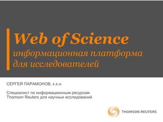 Web of Science
информационная платформа
для исследователей
СЕРГЕЙ ПАРАМОНОВ, к.х.н.
Специалист по информационным ресурсам
Thomson Reuters для научных исследований

 