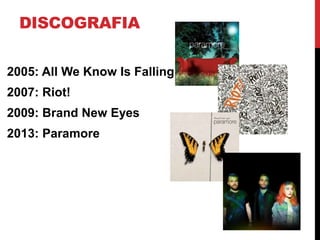 DISCOGRAFIA
2005: All We Know Is Falling
2007: Riot!
2009: Brand New Eyes
2013: Paramore
 