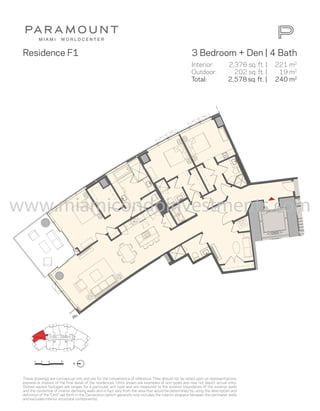 These drawings are conceptual only and are for the convenience of reference. They should not be relied upon as representations, express or implied, of the final detail of the residences. Units shown are examples of unit types and may not depict actual units. Stated square footages are ranges for a particular unit type and are measured to the exterior boundaries of the exterior walls and the centerline of interior demising walls and in fact vary from the area that would be determined by using the description and definition of the “Unit” set forth in the Declaration (which generally only includes the interior airspace between the perimeter walls and excludes interior structural components). 
Residence F1 
Interior: 
Outdoor: 
Total: 
3 Bedroom + Den | 4 Bath 
221 m2 
19 m2 
240 m2 
2,376 sq. ft. | 
202 sq. ft. | 
2,578 sq. ft. | 
www.miamicondoinvestments.com 
 