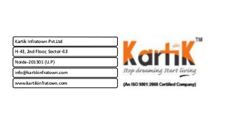 Kartik Infratown Pvt.Ltd
H-43, 2nd Floor, Sector-63
Noida-201301 (U.P)
info@kartikinfratown.com
www.kartikinfratown.com
 