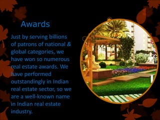 Awards
Just by serving billions
of patrons of national &
global categories, we
have won so numerous
real estate awards. We
have performed
outstandingly in Indian
real estate sector, so we
are a well-known name
in Indian real estate
industry.
 