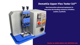 Demattia-Upper-Flex Tester i10™
Next Generation advanced equipment to
determine the bending resistance of Rubber,
Leather, Synthetic
Similar to JAMES HEALS-UK/ INSTRON-USA
 