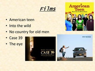 Films
•   American teen
•   Into the wild
•   No country for old men
•   Case 39
•   The eye
 