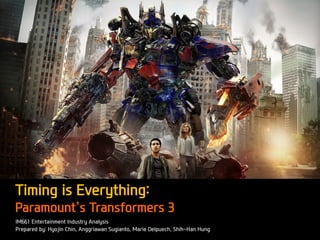 Timing is Everything:
Paramount’s Transformers 3
IM661 Entertainment Industry Analysis
Prepared by: Hyojin Chin, Anggriawan Sugianto, Marie Delpuech, Shih-Han Hung
 