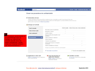Pour aller plus loin : www.internetsanscrainte.fr rubrique s’informer Septembre 2010
ETAPE 2
Facebook recommande ici
un paramétrage type du
compte qui reprend les
conseils donnés dans les
pages précédentes. Quelle
vision de l’Internet révèlent
ces recommandations ?
 