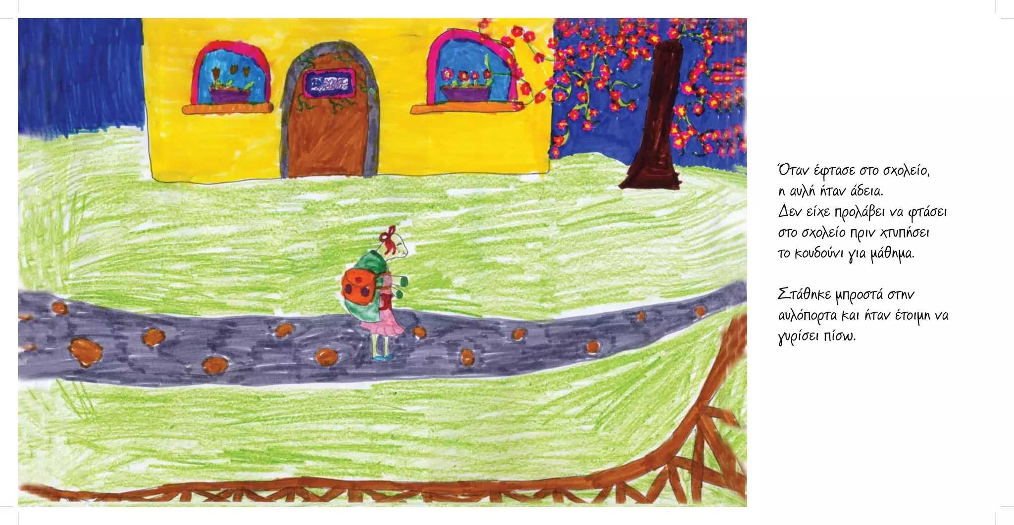 Όταν έφτασε στο σχολείο,
η αυλή ήταν άδεια.
Δεν είχε προλάβει να φτάσει
στο σχολείο πριν χτυπήσει
το κουδούνι για μάθημα.
Στάθηκε μπροστά στην
αυλόπορτα και ήταν έτοιμη να
γυρίσει πίσω.

 
