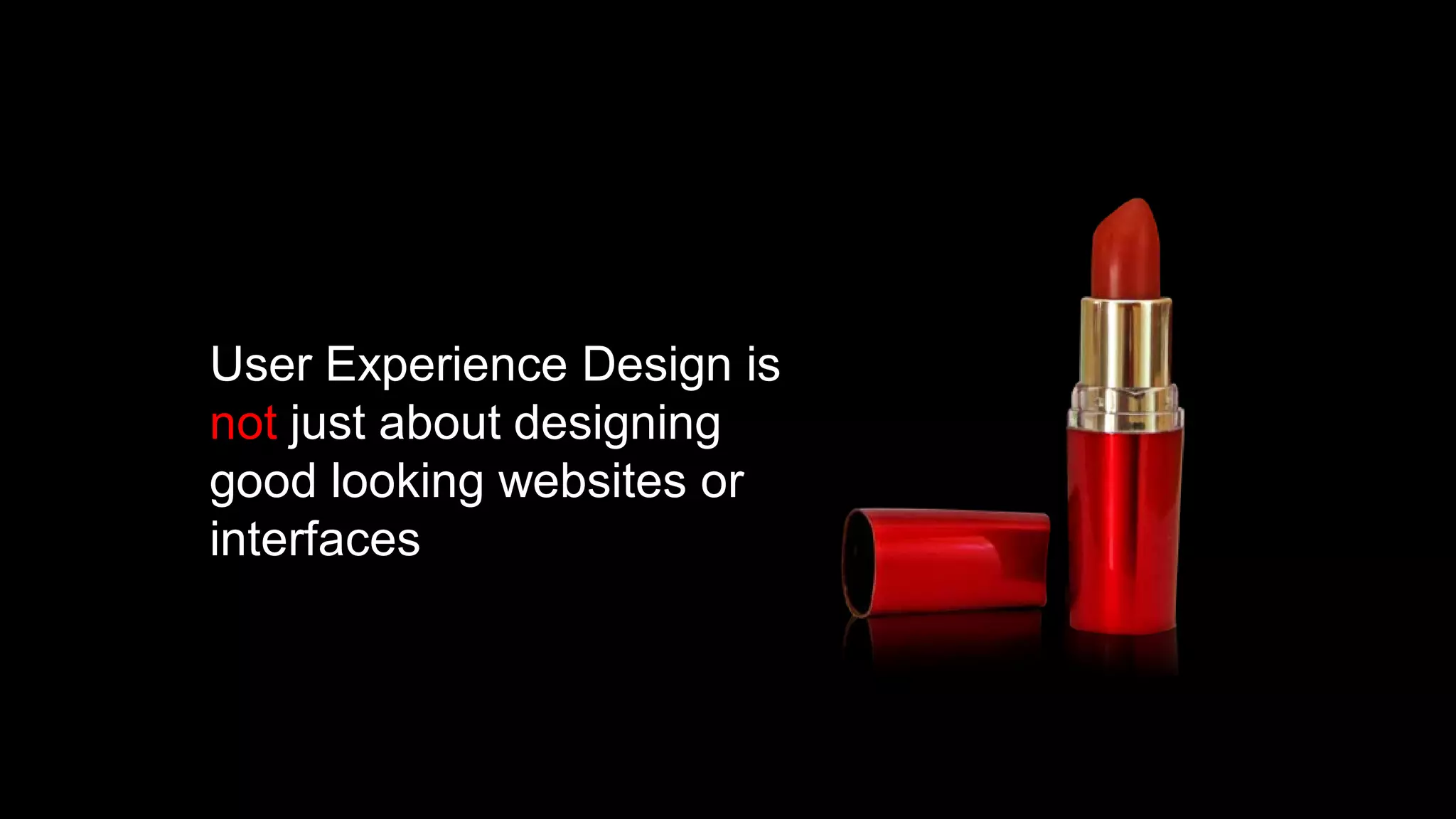 User Experience Design is
not just about designing
good looking websites or
interfaces
 