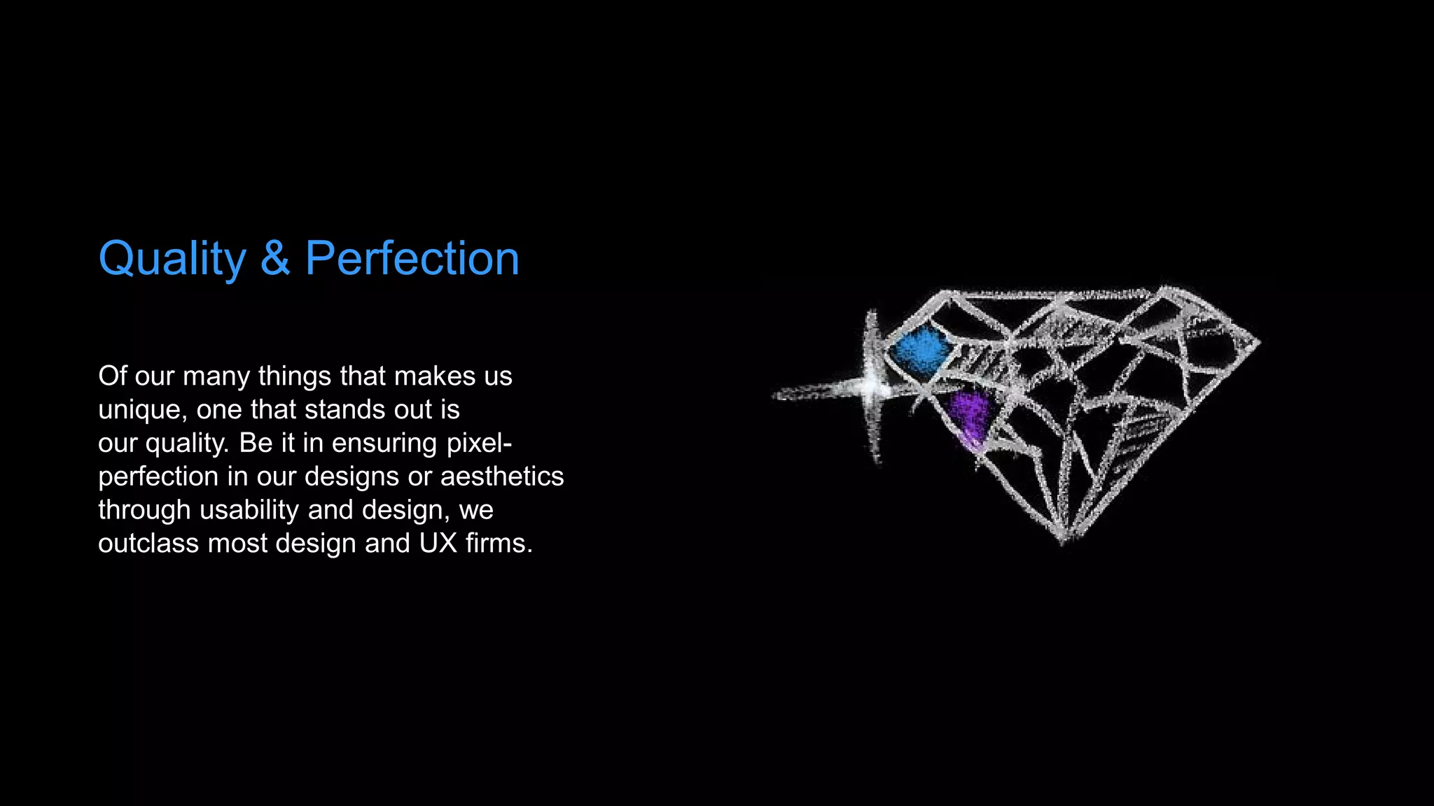 Quality & Perfection

Of our many things that makes us
unique, one that stands out is
our quality. Be it in ensuring pixel-
perfection in our designs or aesthetics
through usability and design, we
outclass most design and UX firms.
 