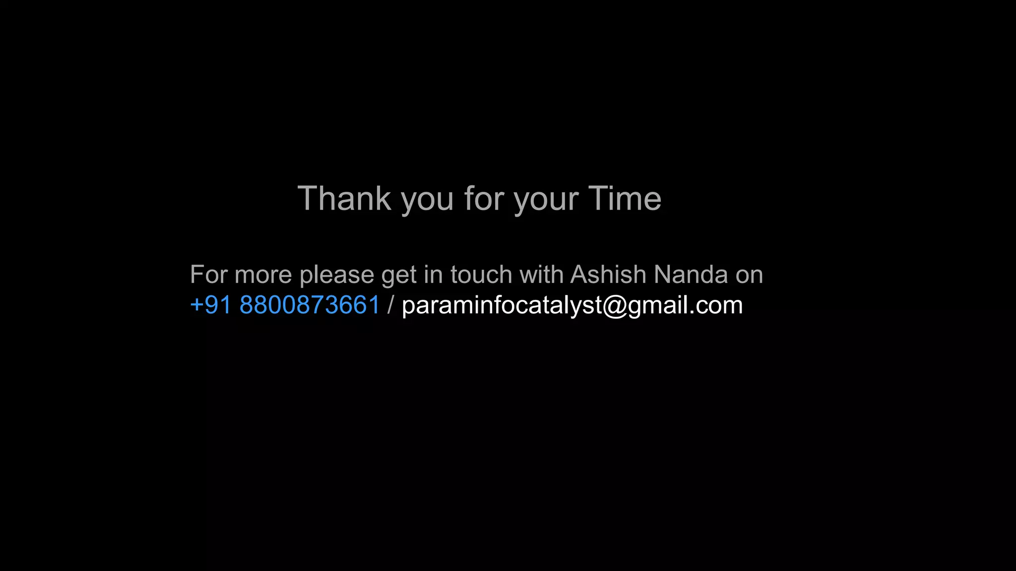 Thank you for your Time

For more please get in touch with Ashish Nanda on
+91 8800873661 / paraminfocatalyst@gmail.com
 