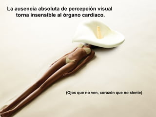La ausencia absoluta de percepción visual
torna insensible al órgano cardíaco.
(Ojos que no ven, corazón que no siente)
 