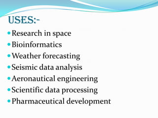 USES:-
 Research in space
 Bioinformatics
 Weather forecasting
 Seismic data analysis
 Aeronautical engineering
 Scientific data processing
 Pharmaceutical development
 