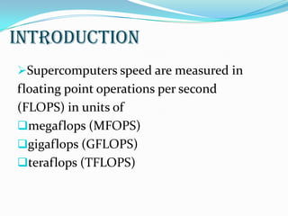 Introduction
Supercomputers speed are measured in
floating point operations per second
(FLOPS) in units of
megaflops (MFOPS)
gigaflops (GFLOPS)
teraflops (TFLOPS)
 