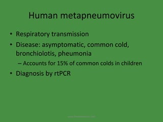 Human metapneumovirus Respiratory transmission Disease: asymptomatic, common cold, bronchiolotis, pheumonia Accounts for 15% of common colds in children Diagnosis by rtPCR www.freelivedoctor.com 