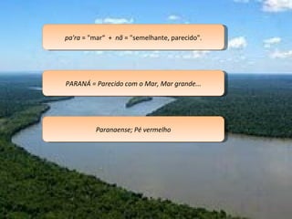 pa'ra  = "mar“  +  nã  = "semelhante, parecido". PARANÁ = Parecido com o Mar, Mar grande... Paranaense; Pé vermelho 
