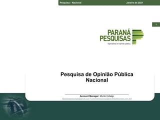 Pesquisa – Estado do Paraná Junho de 2018
Pesquisa – Espírito Santo Junho de 2018
1
Pesquisa – Nacional Janeiro de 2021
Pesquisa de Opinião Pública
Nacional
____________________________________________________
Account Manager: Murilo Hidalgo
(paranapesquisas@gmail.com / paranapesquisas@paranapesquisas.com.br)
 