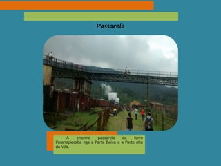 Passarela
A enorme passarela de ferro
Paranapiacaba liga a Parte Baixa e a Parte alta
da Vila.
 