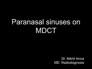 Paranasal sinuses on
MDCT
Dr. Nikhil Arora
MD Radiodiagnosis
 